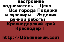 настроение подниматель) › Цена ­ 200 - Все города Подарки и сувениры » Изделия ручной работы   . Краснодарский край,Краснодар г.